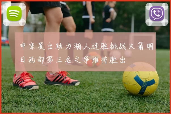 申京复出助力湖人连胜挑战火箭明日西部第三名之争谁将胜出