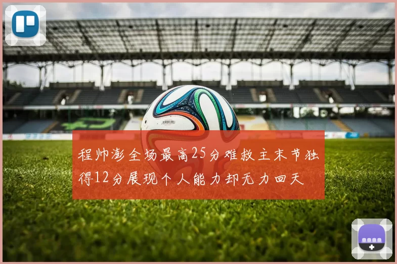 程帅澎全场最高25分难救主末节独得12分展现个人能力却无力回天
