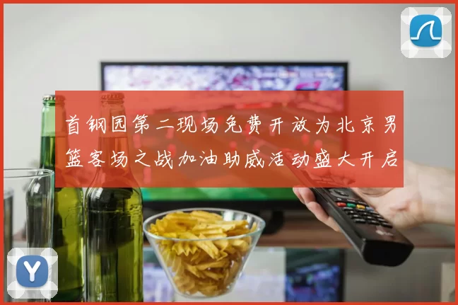首钢园第二现场免费开放为北京男篮客场之战加油助威活动盛大开启