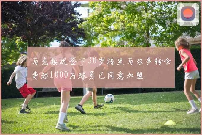 马竞接近签下30岁格里马尔多转会费超1000万球员已同意加盟