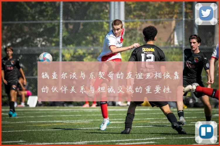 钱查尔谈与东契奇的友谊互相依靠的伙伴关系与坦诚交流的重要性