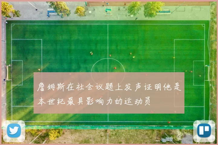 詹姆斯在社会议题上发声证明他是本世纪最具影响力的运动员