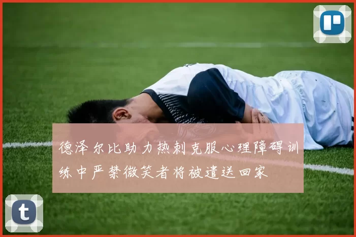德泽尔比助力热刺克服心理障碍训练中严禁微笑者将被遣送回家
