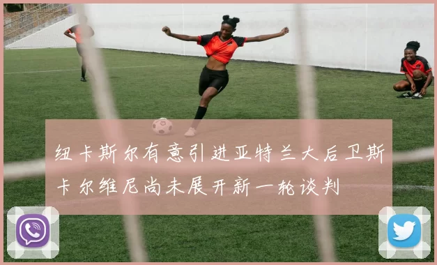 纽卡斯尔有意引进亚特兰大后卫斯卡尔维尼尚未展开新一轮谈判