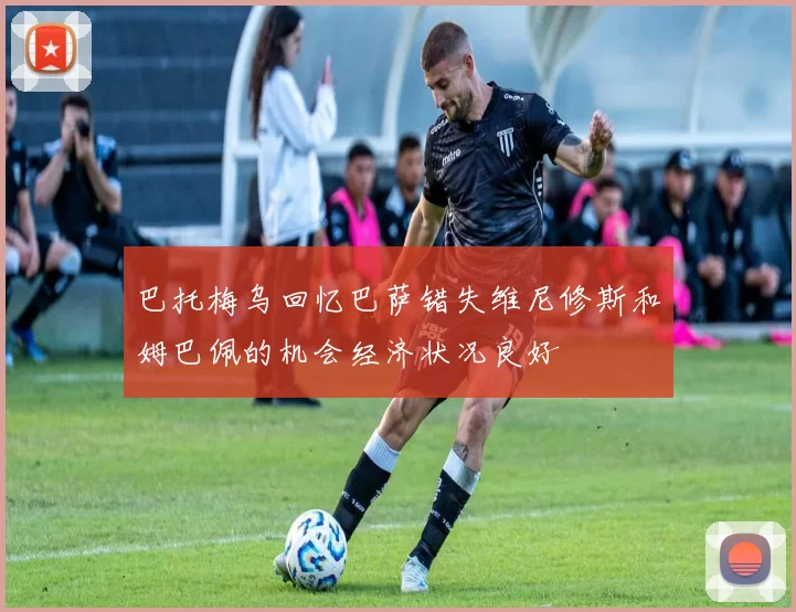 巴托梅乌回忆巴萨错失维尼修斯和姆巴佩的机会经济状况良好