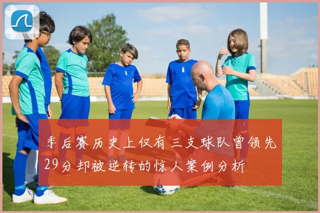 季后赛历史上仅有三支球队曾领先29分却被逆转的惊人案例分析