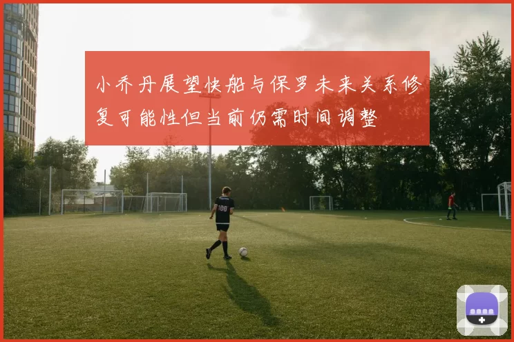 小乔丹展望快船与保罗未来关系修复可能性但当前仍需时间调整