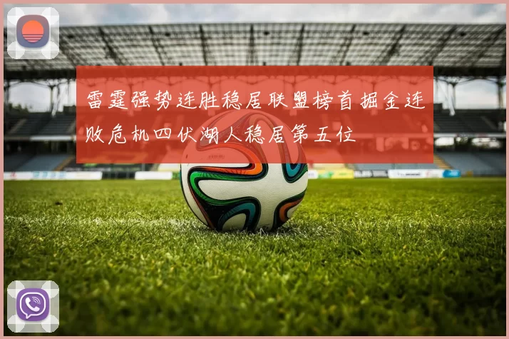 雷霆强势连胜稳居联盟榜首掘金连败危机四伏湖人稳居第五位
