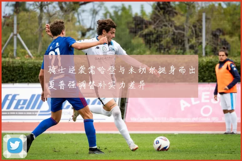 骑士逆袭需哈登与米切尔挺身而出夏普强调替补实力差异