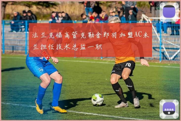 法兰克福高管克勒舍即将加盟AC米兰担任技术总监一职