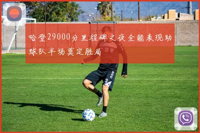 哈登29000分里程碑之夜全能表现助球队半场奠定胜局