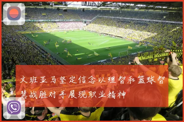 文班亚马坚定信念以理智和篮球智慧战胜对手展现职业精神