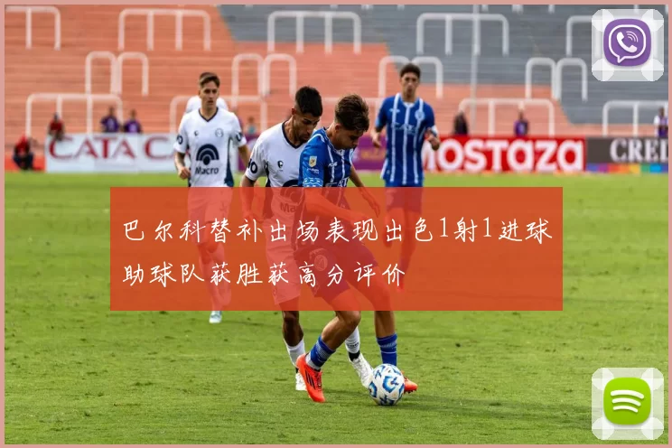巴尔科替补出场表现出色1射1进球助球队获胜获高分评价