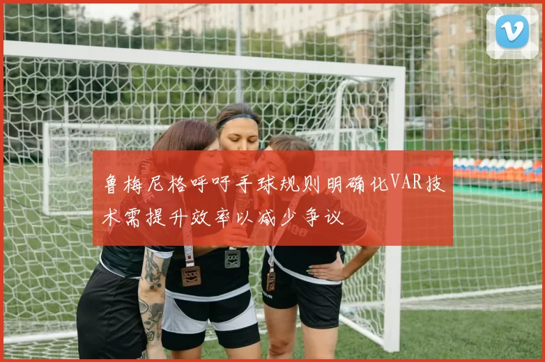 鲁梅尼格呼吁手球规则明确化VAR技术需提升效率以减少争议
