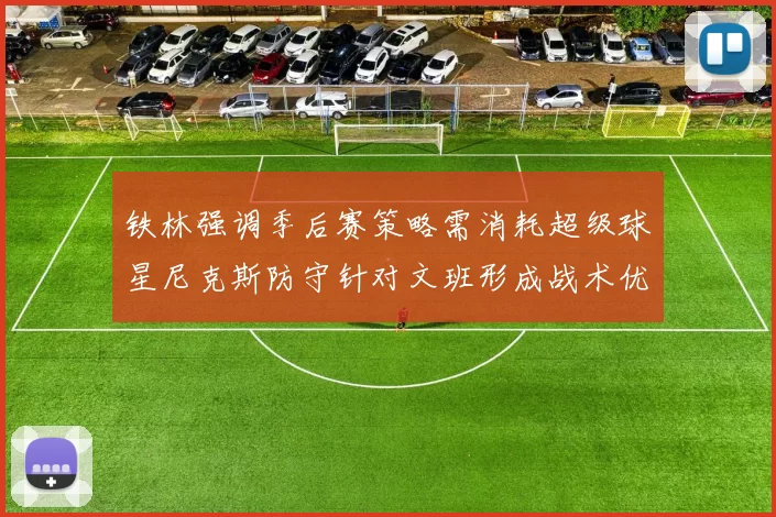 铁林强调季后赛策略需消耗超级球星尼克斯防守针对文班形成战术优势