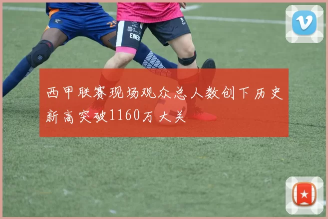西甲联赛现场观众总人数创下历史新高突破1160万大关