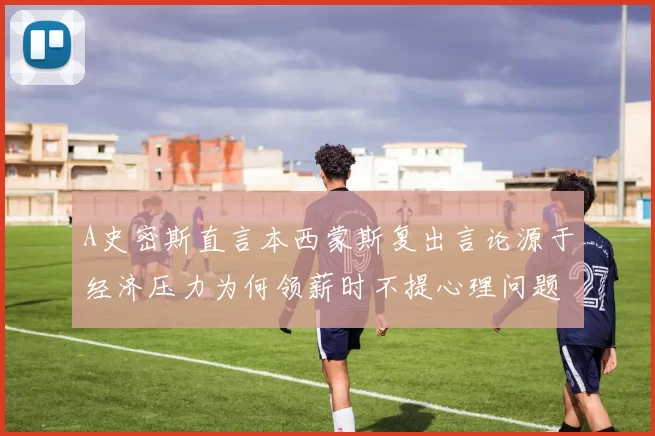 A史密斯直言本西蒙斯复出言论源于经济压力为何领薪时不提心理问题