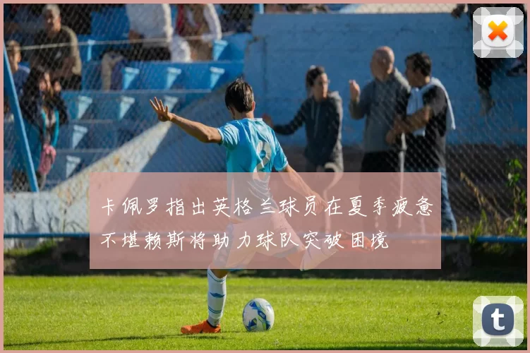 卡佩罗指出英格兰球员在夏季疲惫不堪赖斯将助力球队突破困境