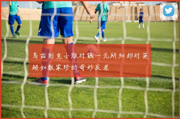 乌兹别克小贩对钱一无所知却对英超如数家珍的奇妙反差