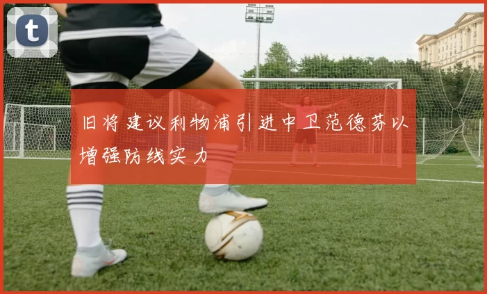 旧将建议利物浦引进中卫范德芬以增强防线实力